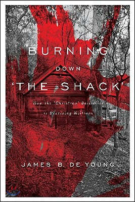 Burning Down &quot;The Shack&quot;: How the &quot;Christian&quot; Bestseller Is Deceiving Millions