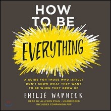 How to Be Everything: A Guide for Those Who (Still) Don&#39;t Know What They Want to Be When They Grow Up