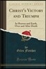 Christ's Victory and Triumph: In Heaven and Earth, Over and After Death (Classic Reprint)