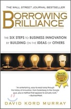 Borrowing Brilliance: The Six Steps to Business Innovation by Building on the Ideas of Others