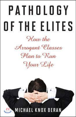 Pathology of the Elites: How the Arrogant Classes Plan to Run Your Life