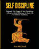 Self Discipline: Unleash The Power Of Self Discipline, Influence And Willpower In Your Life To Achieve Anything