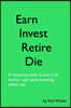 Earn, Invest, Retire, Die: A Humorous Look At How It All Works-And Some Investing Advice Too