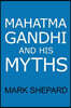 Mahatma Gandhi and His Myths: Civil Disobedience, Nonviolence, and Satyagraha in the Real World (Plus Why It's 'Gandhi, ' Not 'Ghandi')