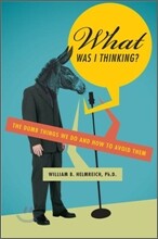 What Was I Thinking?: The Dumb Things We Do and How to Avoid Them