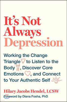 It's Not Always Depression: Working the Change Triangle to Listen to the Body, Discover Core Emotions, and Connect to Your Authentic Self