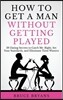 How To Get A Man Without Getting Played: 29 Dating Secrets to Catch Mr. Right, Set Your Standards, and Eliminate Time Wasters