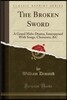 The Broken Sword: A Grand Melo-Drama, Interspersed with Songs, Chorusses, &c (Classic Reprint)