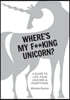 Where's My F**king Unicorn?: A Guide to Life, Your Unicorn & Everything