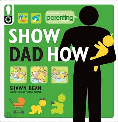 Show Dad How (Parenting Magazine): The Brand-New Dad&#39;s Guide to Baby&#39;s First Year