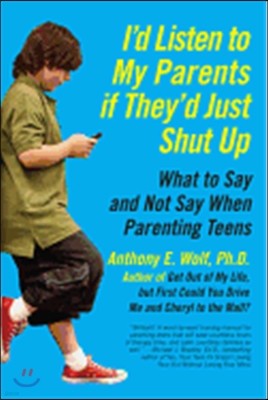 I'd Listen to My Parents If They'd Just Shut Up: What to Say and Not Say When Parenting Teens