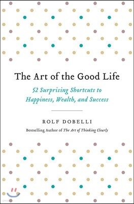 The Art of the Good Life: 52 Surprising Shortcuts to Happiness, Wealth, and Success