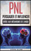 Pnl: Persuader Et Influencer Gr?ce Aux M?canismes de Langue Et Techniques de Pnl: Comment Persuader, Influencer Et Manipule