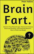 Brain Fart: Discover Your Flawed Logic, Failures in Common Sense and Intuition, and Irrational Behavior - How to Think Less Stupid