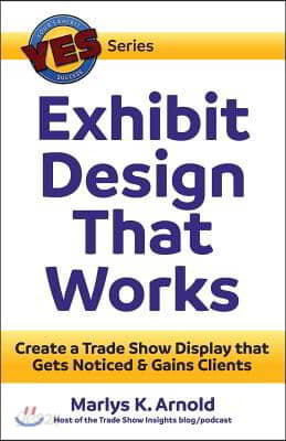 Exhibit Design That Works: Create a Trade Show Display that Gets Noticed &amp; Gains Clients