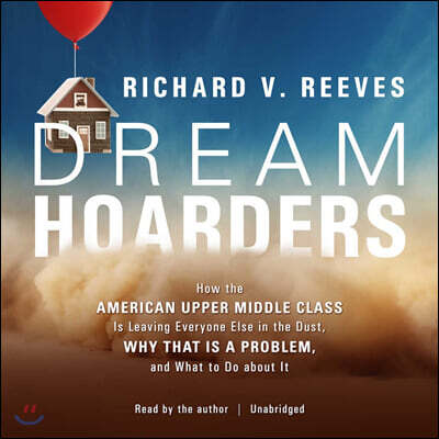 Dream Hoarders Lib/E: How the American Upper Middle Class Is Leaving Everyone Else in the Dust, Why That Is a Problem, and What to Do about