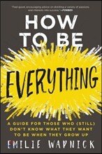 How to Be Everything: A Guide for Those Who (Still) Don&#39;t Know What They Want to Be When They Grow Up