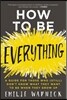 How to Be Everything: A Guide for Those Who (Still) Don't Know What They Want to Be When They Grow Up