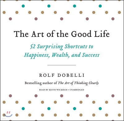 The Art of the Good Life Lib/E: 52 Surprising Shortcuts to Happiness, Wealth, and Success