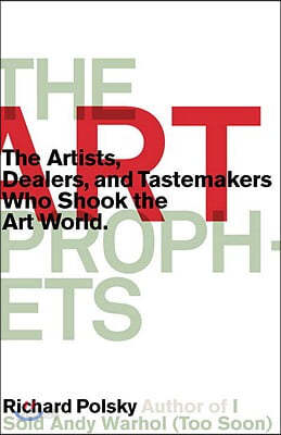 The Art Prophets: The Artists, Dealers, and Tastemakers Who Shook the Art World