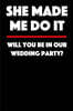 She Made Me Do It - Will You Be in Our Wedding Party: Blank Lined Journal - 6x9 - Funny Gift for Wedding Party, Groomsmen or Bridesmaids