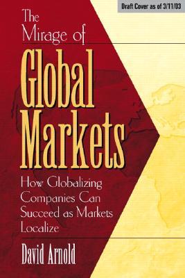 The Mirage of Global Markets: How Globalizing Companies Can Succeed as Markets Localize