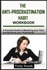 The Anti-Procrastination Habit Workbook: A Practical Guide to Mastering Your Time and Boosting Your Productivity