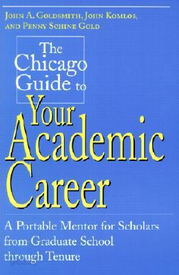 The Chicago Guide to Your Academic Career: A Portable Mentor for Scholars from Graduate School Through Tenure