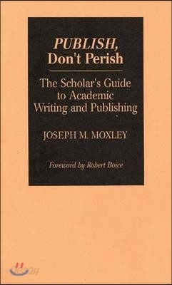 Publish, Don&#39;t Perish: The Scholar&#39;s Guide to Academic Writing and Publishing