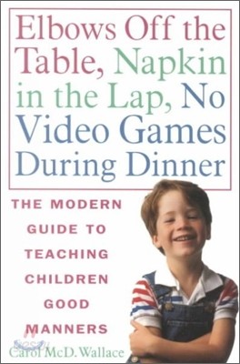 Elbows Off the Table, Napkin in the Lap, No Video Games During Dinner: The Modern Guide to Teaching Children Good Manners