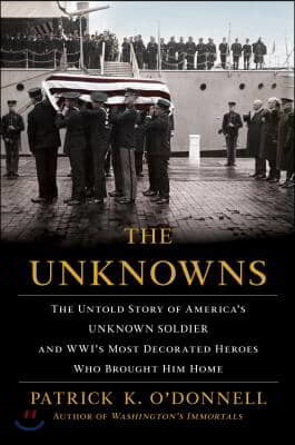 The Unknowns: The Untold Story of America&#39;s Unknown Soldier and Wwi&#39;s Most Decorated Heroes Who Brought Him Home