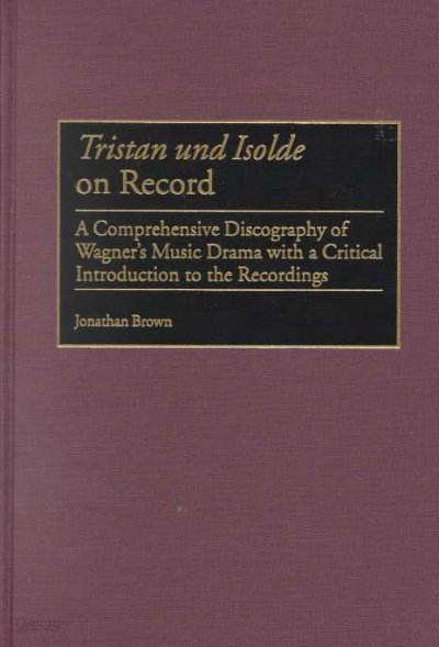 Tristan und Isolde on Record: A Comprehensive Discography of Wagner&#39;s Music Drama with a Critical Introduction to the Recordings