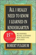 All I Really Need to Know I Learned in Kindergarten: Fifteenth Anniversary Edition Reconsidered, Revised, &amp; Expanded with Twenty-Five New Essays