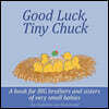 Good Luck, Tiny Chuck: A book for BIG brothers and sisters of very small babies