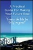 A Practical Guide For Making Your Future Real: Create The Life You Only Imagined