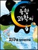똑똑 융합과학씨, 지구를 알아보아요