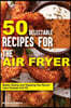 50 Delectable Recipes for the Air Fryer: Better Eating and Keeping the Flavor! - Less Grease and Oil