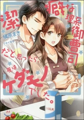 潔癖な理系御曹司だと思ったら,夜はケダモノでした。