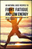 46 Natural Juice Recipes to Fight Fatigue and Low Energy: Jump-start Your Body and Brain with These Powerful and Fast-acting Ingredients