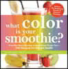 What Color Is Your Smoothie?: From Red Berry Roundup to Super Smart Purple Tart--300 Recipes for Vibrant Health