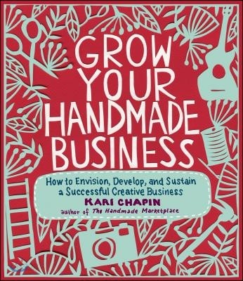 Grow Your Handmade Business: How to Envision, Develop, and Sustain a Successful Creative Business