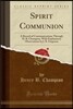 Spirit Communion: A Record of Communications Through H. B. Champion, with Explanatory Observations by J. B. Ferguson (Classic Reprint)