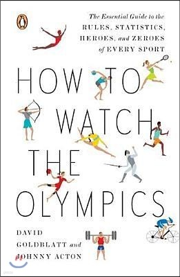 How to Watch the Olympics: The Essential Guide to the Rules, Statistics, Heroes, and Zeroes of Every Sport