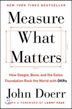 Measure What Matters: How Google, Bono, and the Gates Foundation Rock the World with OKRs