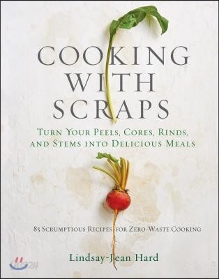 Cooking with Scraps: Turn Your Peels, Cores, Rinds, and Stems Into Delicious Meals