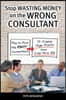 Stop Wasting Money on the Wrong Consultant: How to Pick the Right Consultant to Create Huge Profits and Long-term ROI