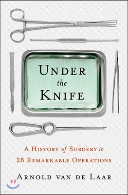 Under the Knife: A History of Surgery in 28 Remarkable Operations