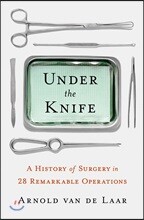 Under the Knife: A History of Surgery in 28 Remarkable Operations