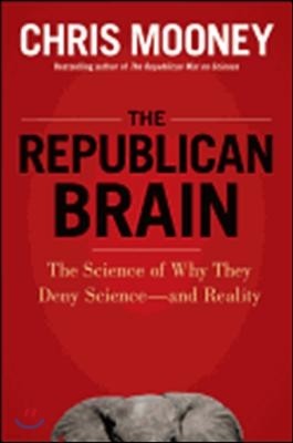 The Republican Brain: The Science of Why They Deny Science--And Reality