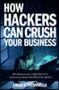 How Hackers Can Crush Your Business: Why Most Businesses Don't Have a Clue about Cybersecurity or What to Do about It. Learn the Latest Cyber Security